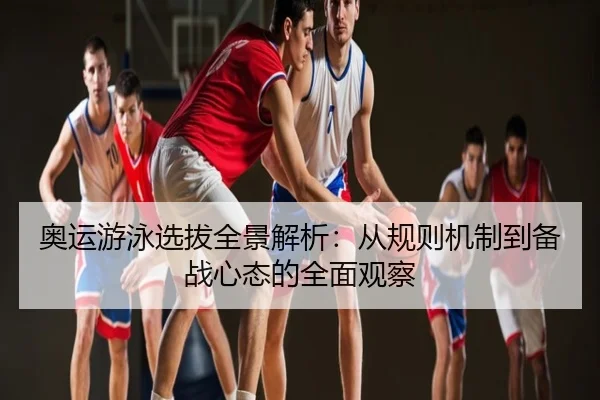 奥运游泳选拔全景解析：从规则机制到备战心态的全面观察