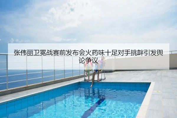 张伟丽卫冕战赛前发布会火药味十足对手挑衅引发舆论争议
