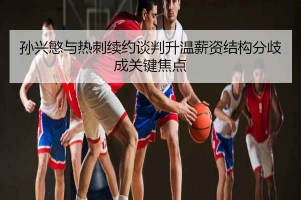 孙兴慜与热刺续约谈判升温薪资结构分歧成关键焦点