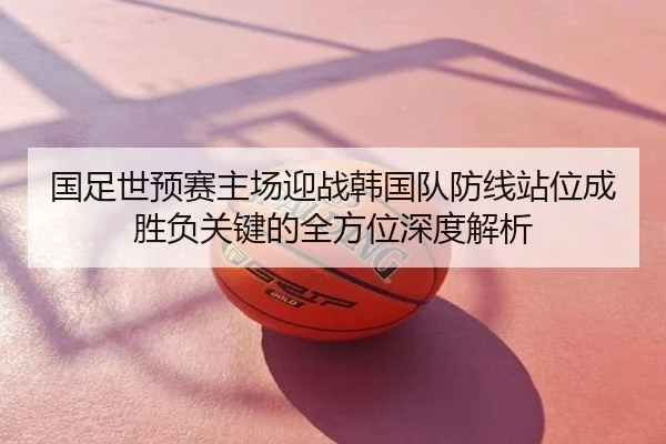 国足世预赛主场迎战韩国队防线站位成胜负关键的全方位深度解析