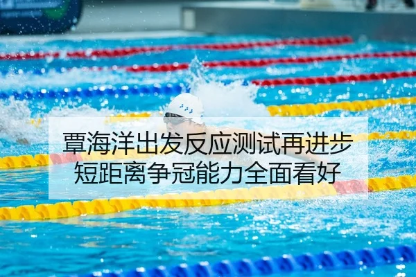 覃海洋出发反应测试再进步 短距离争冠能力全面看好