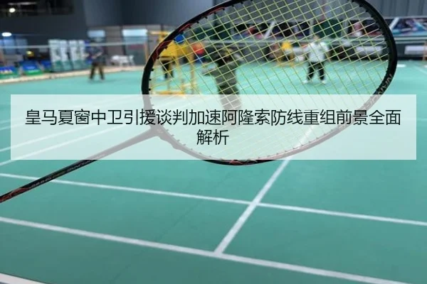 皇马夏窗中卫引援谈判加速阿隆索防线重组前景全面解析
