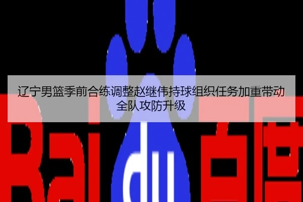 辽宁男篮季前合练调整赵继伟持球组织任务加重带动全队攻防升级