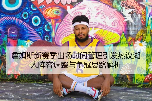 詹姆斯新赛季出场时间管理引发热议湖人阵容调整与争冠思路解析
