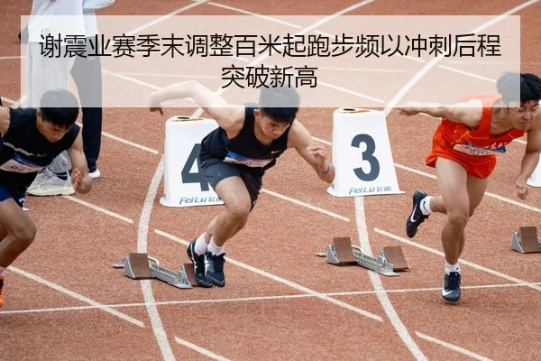 谢震业赛季末调整百米起跑步频以冲刺后程突破新高