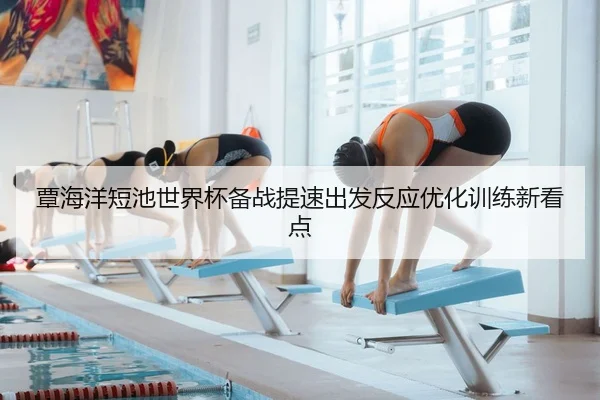 覃海洋短池世界杯备战提速出发反应优化训练新看点