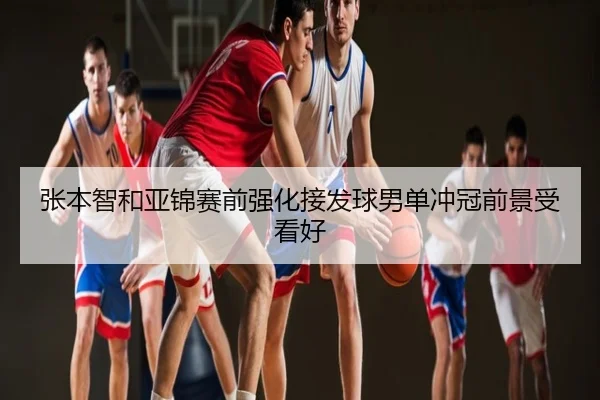 张本智和亚锦赛前强化接发球男单冲冠前景受看好
