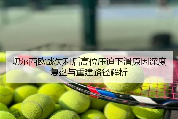切尔西欧战失利后高位压迫下滑原因深度复盘与重建路径解析
